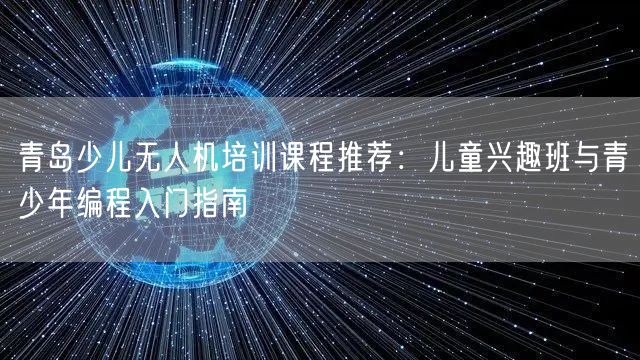 青岛少儿无人机培训课程推荐:儿童兴趣班与青少年编程入门指南 青岛少儿无人机培训课程推荐:儿童兴趣班与青少年编程入门指南