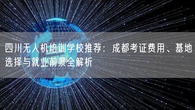 四川无人机培训学校推荐:成都考证费用、基地选择与就业前景全解析 四川无人机培训学校推荐:成都考证费用、基地选择与就业前景全解析