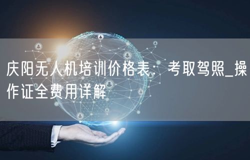庆阳无人机培训价格表:考取驾照_操作证全费用详解 庆阳无人机培训价格表:考取驾照_操作证全费用详解
