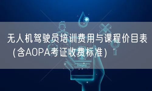 无人机驾驶员培训费用与课程价目表（含AOPA考证收费标准）