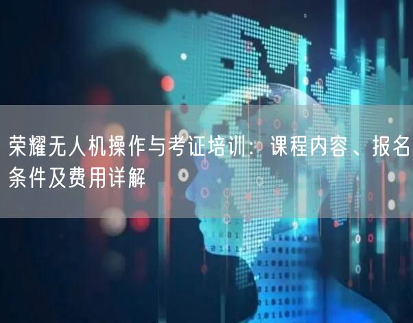 荣耀无人机操作与考证培训:课程内容、报名条件及费用详解 荣耀无人机操作与考证培训:课程内容、报名条件及费用详解