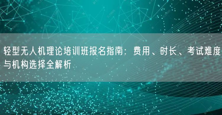 轻型无人机理论培训班报名指南:费用、时长、考试难度与机构选择全解析 轻型无人机理论培训班报名指南:费用、时长、考试难度与机构选择全解析