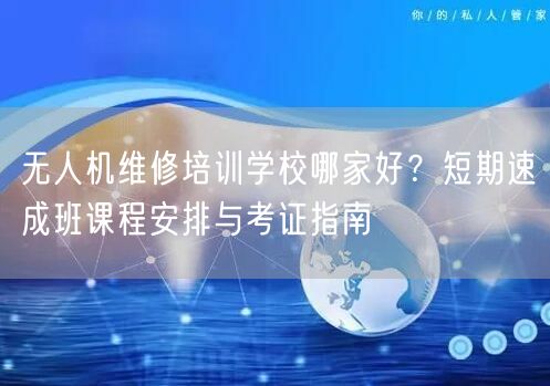 无人机维修培训学校哪家好?短期速成班课程安排与考证指南 无人机维修培训学校哪家好?短期速成班课程安排与考证指南