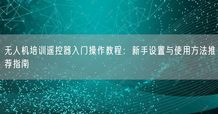 无人机培训遥控器入门操作教程：新手设置与使用方法推荐指南