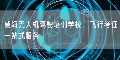 威海无人机驾驶培训学校,飞行考证一站式服务 威海无人机驾驶培训学校,飞行考证一站式服务