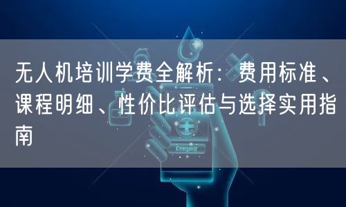 无人机培训学费全解析:费用标准、课程明细、性价比评估与选择实用指南 无人机培训学费全解析:费用标准、课程明细、性价比评估与选择实用指南
