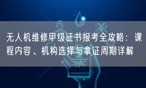 无人机维修甲级证书报考全攻略:课程内容、机构选择与拿证周期详解 无人机维修甲级证书报考全攻略:课程内容、机构选择与拿证周期详解