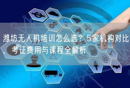 潍坊无人机培训怎么选?5家机构对比,考证费用与课程全解析 潍坊无人机培训怎么选?5家机构对比,考证费用与课程全解析