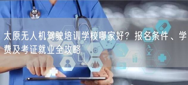 太原无人机驾驶培训学校哪家好?报名条件、学费及考证就业全攻略 太原无人机驾驶培训学校哪家好?报名条件、学费及考证就业全攻略