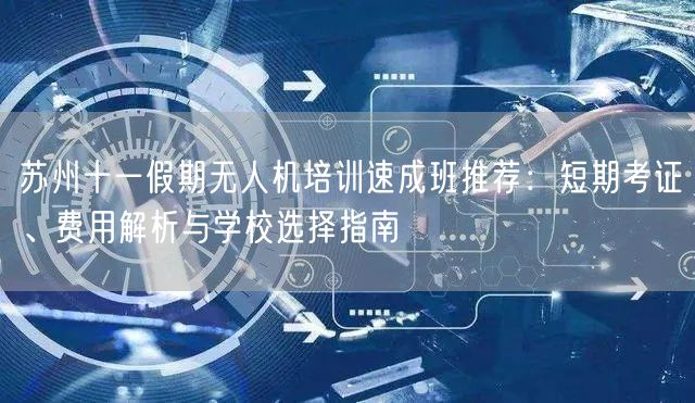 苏州十一假期无人机培训速成班推荐:短期考证、费用解析与学校选择指南 苏州十一假期无人机培训速成班推荐:短期考证、费用解析与学校选择指南