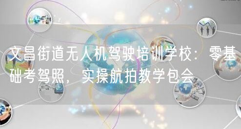 文昌街道无人机驾驶培训学校：零基础考驾照，实操航拍教学包会