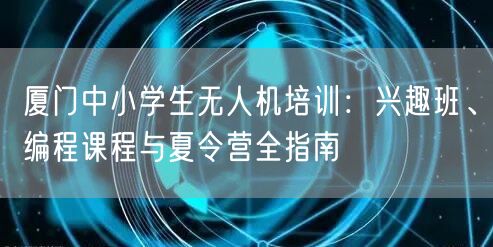 厦门中小学生无人机培训:兴趣班、编程课程与夏令营全指南 厦门中小学生无人机培训:兴趣班、编程课程与夏令营全指南