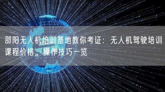 邵阳无人机培训基地教你考证:无人机驾驶培训课程价格、操作技巧一览 邵阳无人机培训基地教你考证:无人机驾驶培训课程价格、操作技巧一览