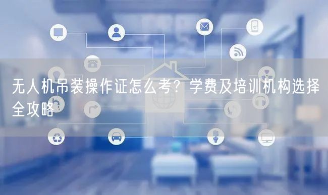 无人机吊装操作证怎么考?学费及培训机构选择全攻略 无人机吊装操作证怎么考?学费及培训机构选择全攻略