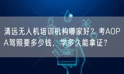 清远无人机培训机构哪家好?考AOPA驾照要多少钱,学多久能拿证? 清远无人机培训机构哪家好?考AOPA驾照要多少钱,学多久能拿证?