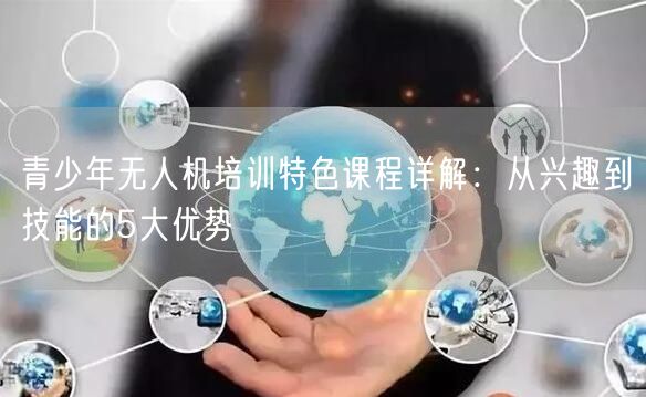 青少年无人机培训特色课程详解:从兴趣到技能的5大优势 青少年无人机培训特色课程详解:从兴趣到技能的5大优势