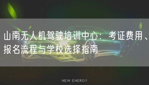 山南无人机驾驶培训中心:考证费用、报名流程与学校选择指南 山南无人机驾驶培训中心:考证费用、报名流程与学校选择指南
