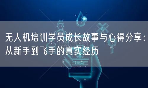 无人机培训学员成长故事与心得分享：从新手到飞手的真实经历
