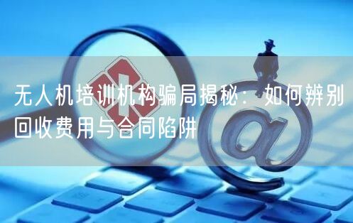 无人机培训机构骗局揭秘:如何辨别回收费用与合同陷阱 无人机培训机构骗局揭秘:如何辨别回收费用与合同陷阱