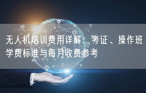 无人机培训费用详解:考证、操作班学费标准与每月收费参考 无人机培训费用详解:考证、操作班学费标准与每月收费参考