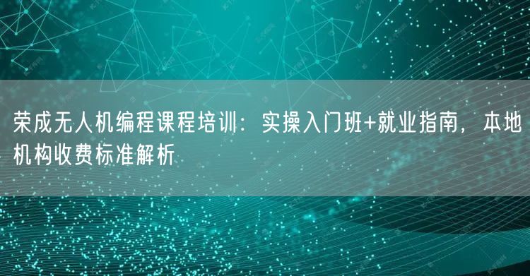 荣成无人机编程课程培训:实操入门班+就业指南,本地机构收费标准解析 荣成无人机编程课程培训:实操入门班+就业指南,本地机构收费标准解析