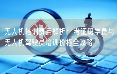无人机培训费用解析:考证班学费与无人机驾驶员培训价格全攻略 无人机培训费用解析:考证班学费与无人机驾驶员培训价格全攻略