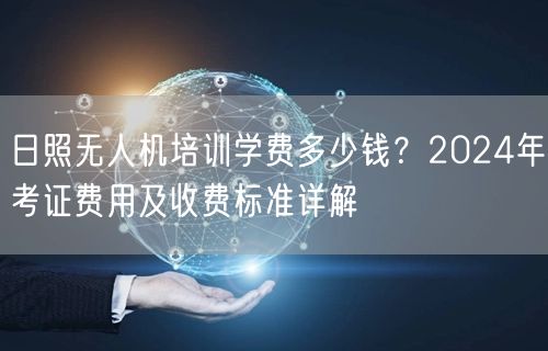 日照无人机培训学费多少钱?2024年考证费用及收费标准详解 日照无人机培训学费多少钱?2024年考证费用及收费标准详解
