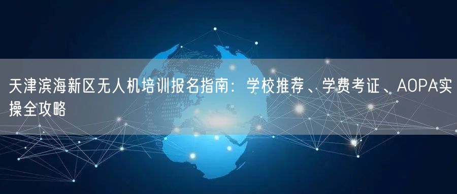 天津滨海新区无人机培训报名指南：学校推荐、学费考证、AOPA实操全攻略