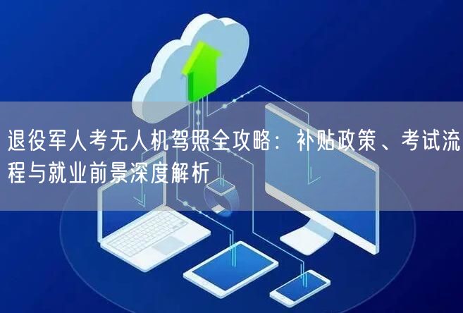 退役军人考无人机驾照全攻略:补贴政策、考试流程与就业前景深度解析 退役军人考无人机驾照全攻略:补贴政策、考试流程与就业前景深度解析