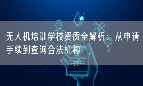 无人机培训学校资质全解析:从申请手续到查询合法机构 无人机培训学校资质全解析:从申请手续到查询合法机构