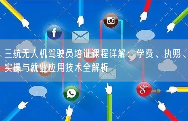 三航无人机驾驶员培训课程详解:学费、执照、实操与就业应用技术全解析 三航无人机驾驶员培训课程详解:学费、执照、实操与就业应用技术全解析