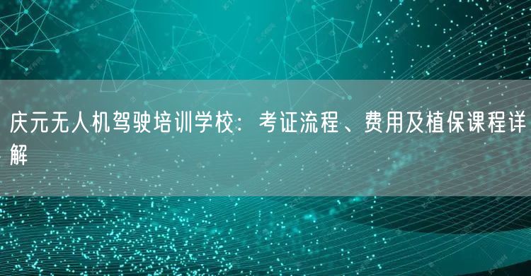 庆元无人机驾驶培训学校:考证流程、费用及植保课程详解 庆元无人机驾驶培训学校:考证流程、费用及植保课程详解