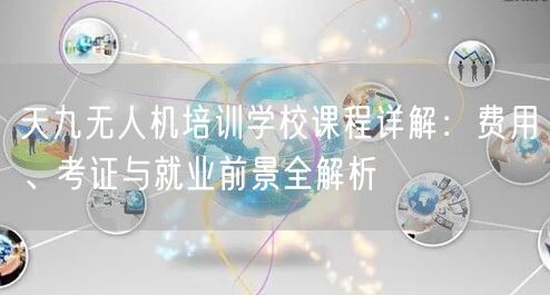 天九无人机培训学校课程详解:费用、考证与就业前景全解析 天九无人机培训学校课程详解:费用、考证与就业前景全解析