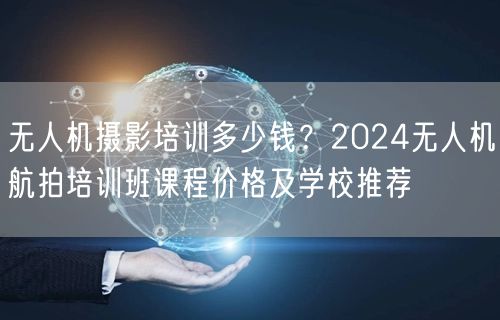 无人机摄影培训多少钱?2024无人机航拍培训班课程价格及学校推荐 无人机摄影培训多少钱?2024无人机航拍培训班课程价格及学校推荐