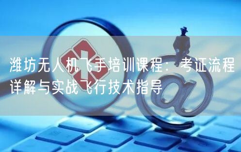 潍坊无人机飞手培训课程:考证流程详解与实战飞行技术指导 潍坊无人机飞手培训课程:考证流程详解与实战飞行技术指导