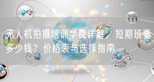 无人机拍摄培训学费详解：短期班要多少钱？价格表与选择指南