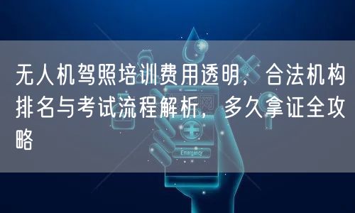 无人机驾照培训费用透明,合法机构排名与考试流程解析,多久拿证全攻略 无人机驾照培训费用透明,合法机构排名与考试流程解析,多久拿证全攻略