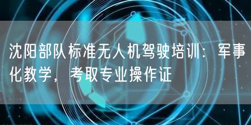 沈阳部队标准无人机驾驶培训：军事化教学，考取专业操作证