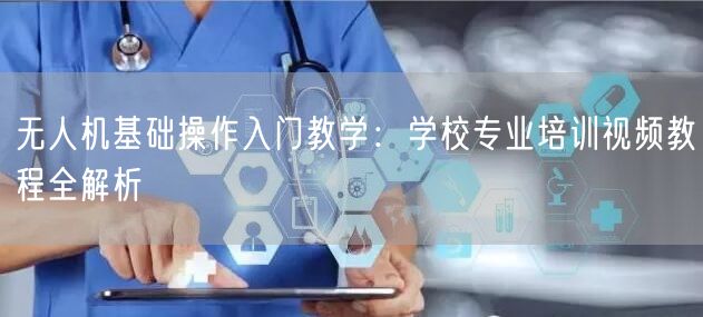 无人机基础操作入门教学：学校专业培训视频教程全解析