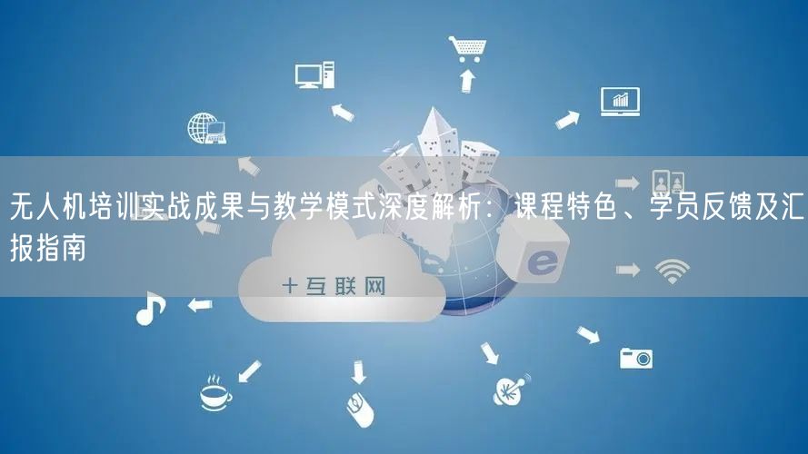 无人机培训实战成果与教学模式深度解析:课程特色、学员反馈及汇报指南 无人机培训实战成果与教学模式深度解析:课程特色、学员反馈及汇报指南