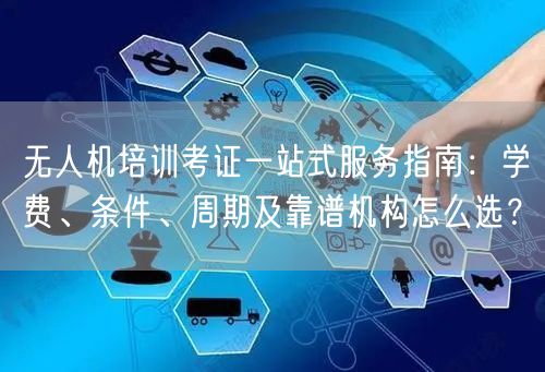无人机培训考证一站式服务指南:学费、条件、周期及靠谱机构怎么选? 无人机培训考证一站式服务指南:学费、条件、周期及靠谱机构怎么选?