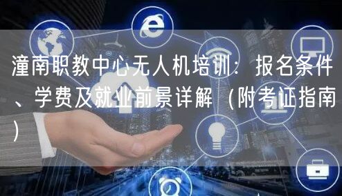 潼南职教中心无人机培训：报名条件、学费及就业前景详解（附考证指南）
