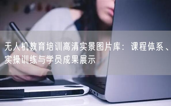 无人机教育培训高清实景图片库:课程体系、实操训练与学员成果展示 无人机教育培训高清实景图片库:课程体系、实操训练与学员成果展示