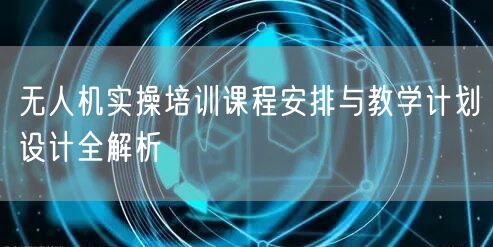 无人机实操培训课程安排与教学计划设计全解析