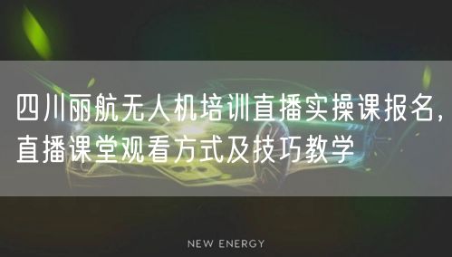 四川丽航无人机培训直播实操课报名，直播课堂观看方式及技巧教学