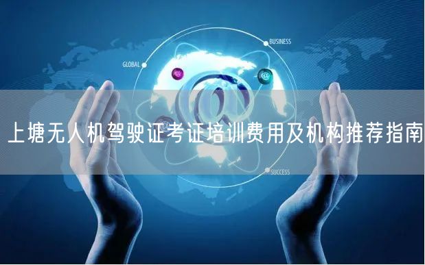 上塘无人机驾驶证考证培训费用及机构推荐指南 上塘无人机驾驶证考证培训费用及机构推荐指南