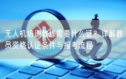 无人机培训教练需要什么证?详解教员资格认证条件与报考流程 无人机培训教练需要什么证?详解教员资格认证条件与报考流程