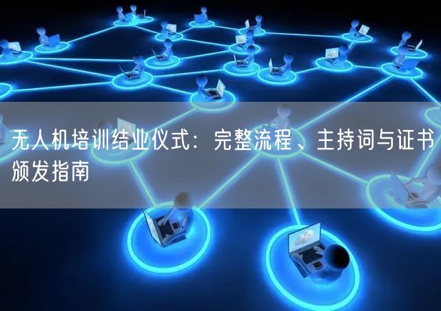 无人机培训结业仪式:完整流程、主持词与证书颁发指南 无人机培训结业仪式:完整流程、主持词与证书颁发指南