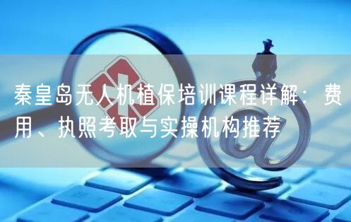 秦皇岛无人机植保培训课程详解:费用、执照考取与实操机构推荐 秦皇岛无人机植保培训课程详解:费用、执照考取与实操机构推荐