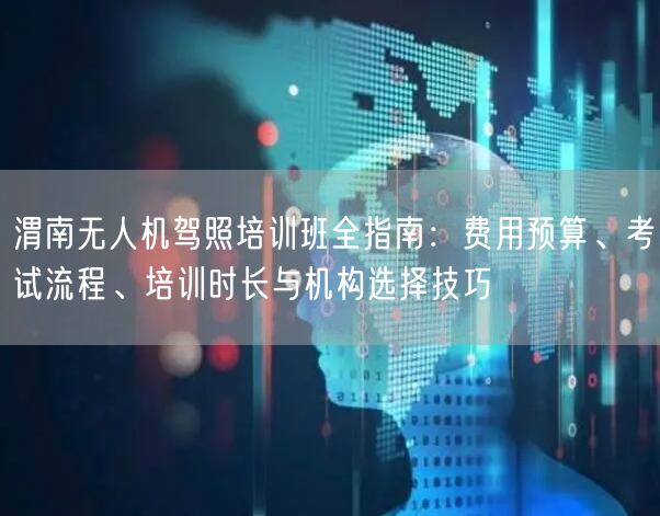 渭南无人机驾照培训班全指南:费用预算、考试流程、培训时长与机构选择技巧 渭南无人机驾照培训班全指南:费用预算、考试流程、培训时长与机构选择技巧